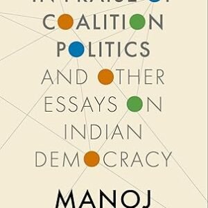 In Praise Of Coalition Politics And Other Essays On Indian Democracy