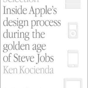 Creative Selection: Inside Apple's Design Process During the Golden Age of Steve Jobs