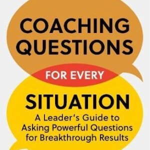 Coaching Questions for Every Situation: A Leader's Guide to Asking Powerful Questions for Breakthrough Results