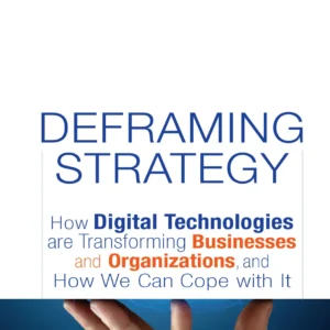 Deframing Strategy: How Digital Technologies Are Transforming Businesses And Organisations, And How We Can Cope With It
